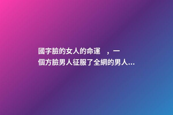 國字臉的女人的命運，一個方臉男人征服了全網的男人和女人!網友我不信邪地點進去-第1張-觀點-玄機派